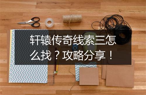 轩辕传奇线索三怎么找？攻略分享！