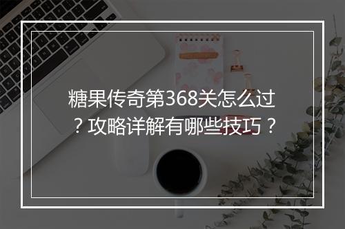 糖果传奇第368关怎么过？攻略详解有哪些技巧？