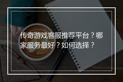 传奇游戏客服推荐平台？哪家服务最好？如何选择？