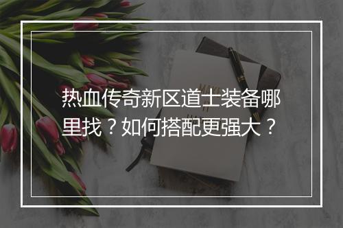 热血传奇新区道士装备哪里找？如何搭配更强大？