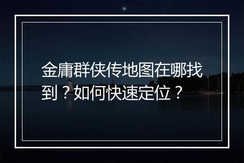 金庸群侠传地图在哪找到？如何快速定位？