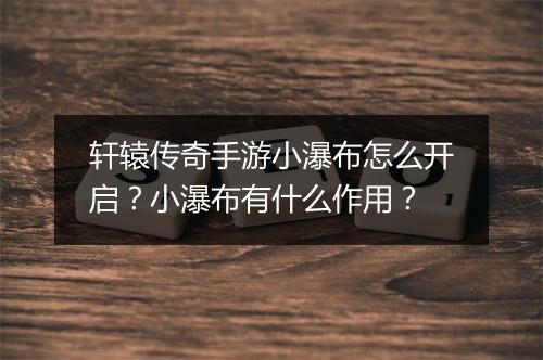 轩辕传奇手游小瀑布怎么开启？小瀑布有什么作用？