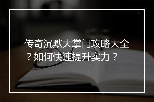 传奇沉默大掌门攻略大全？如何快速提升实力？