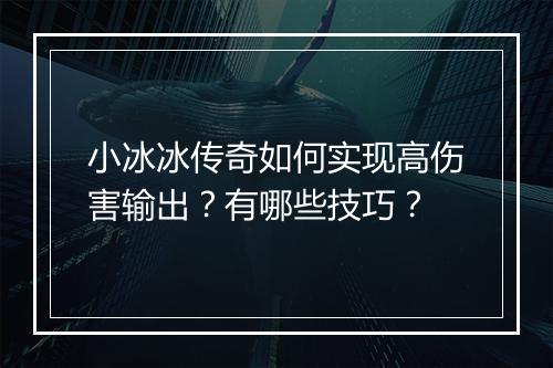 小冰冰传奇如何实现高伤害输出？有哪些技巧？