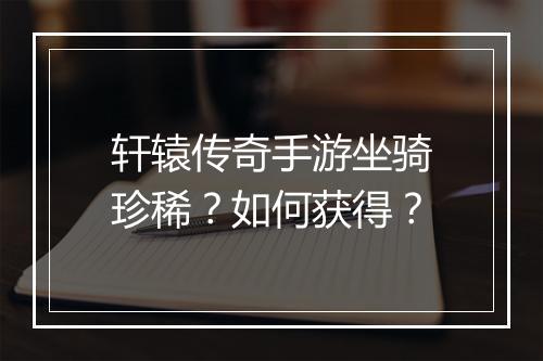轩辕传奇手游坐骑珍稀？如何获得？