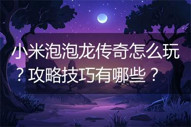 小米泡泡龙传奇怎么玩？攻略技巧有哪些？