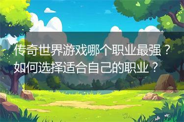 传奇世界游戏哪个职业最强？如何选择适合自己的职业？