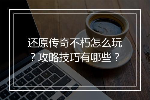 还原传奇不朽怎么玩？攻略技巧有哪些？