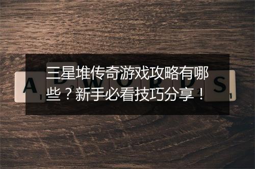 三星堆传奇游戏攻略有哪些？新手必看技巧分享！