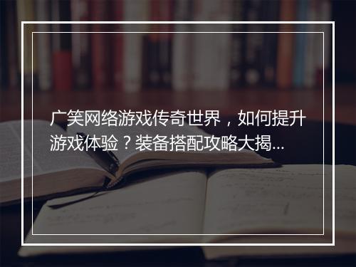 广笑网络游戏传奇世界，如何提升游戏体验？装备搭配攻略大揭秘？