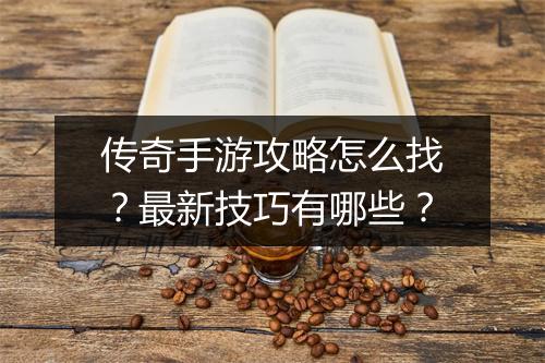 传奇手游攻略怎么找？最新技巧有哪些？