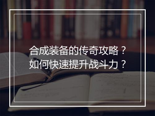 合成装备的传奇攻略？如何快速提升战斗力？