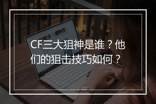 CF三大狙神是谁？他们的狙击技巧如何？