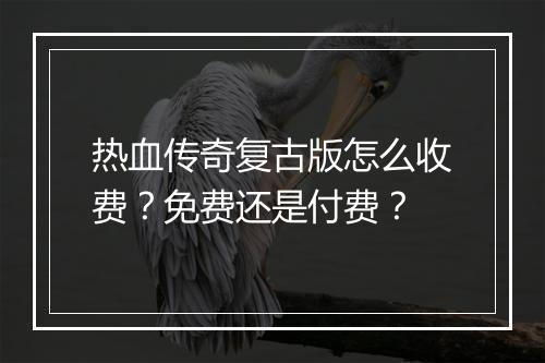 热血传奇复古版怎么收费？免费还是付费？