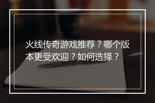 火线传奇游戏推荐？哪个版本更受欢迎？如何选择？
