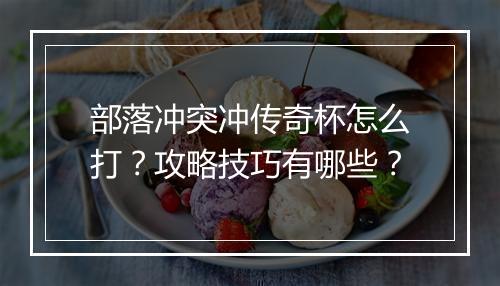 部落冲突冲传奇杯怎么打？攻略技巧有哪些？