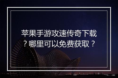 苹果手游攻速传奇下载？哪里可以免费获取？