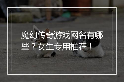 魔幻传奇游戏网名有哪些？女生专用推荐！