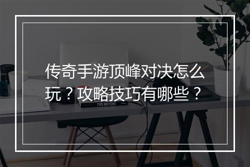 传奇手游顶峰对决怎么玩？攻略技巧有哪些？