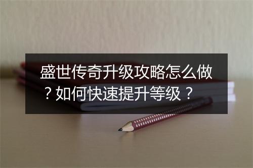 盛世传奇升级攻略怎么做？如何快速提升等级？