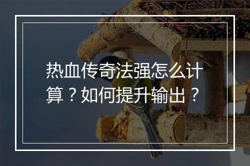 热血传奇法强怎么计算？如何提升输出？