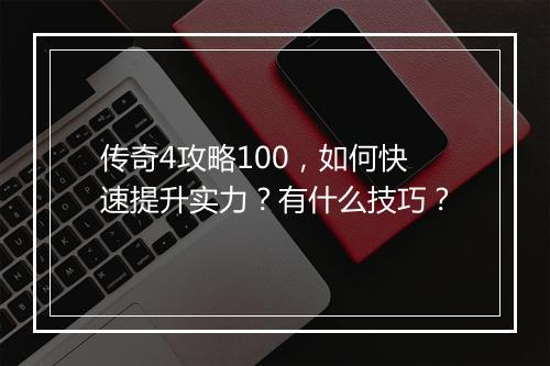 传奇4攻略100，如何快速提升实力？有什么技巧？