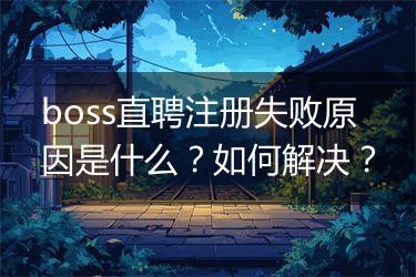 boss直聘注册失败原因是什么？如何解决？