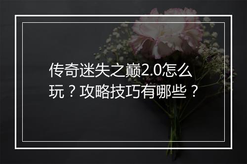 传奇迷失之巅2.0怎么玩？攻略技巧有哪些？