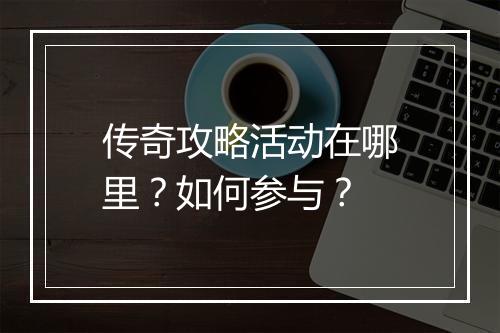 传奇攻略活动在哪里？如何参与？