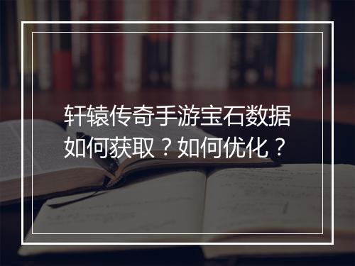 轩辕传奇手游宝石数据如何获取？如何优化？