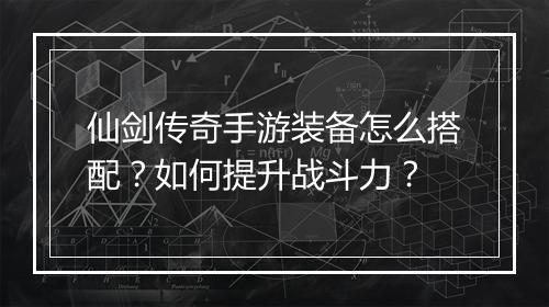 仙剑传奇手游装备怎么搭配？如何提升战斗力？