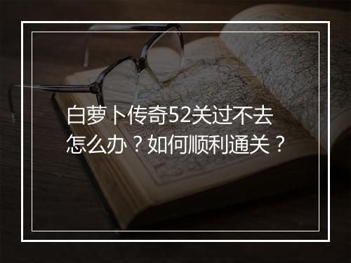 白萝卜传奇52关过不去怎么办？如何顺利通关？