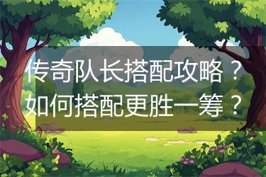 传奇队长搭配攻略？如何搭配更胜一筹？