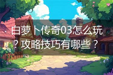 白萝卜传奇03怎么玩？攻略技巧有哪些？