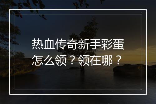 热血传奇新手彩蛋怎么领？领在哪？