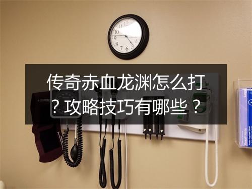 传奇赤血龙渊怎么打？攻略技巧有哪些？