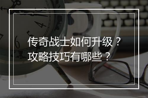 传奇战士如何升级？攻略技巧有哪些？