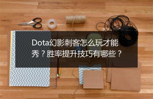 Dota幻影刺客怎么玩才能秀？胜率提升技巧有哪些？