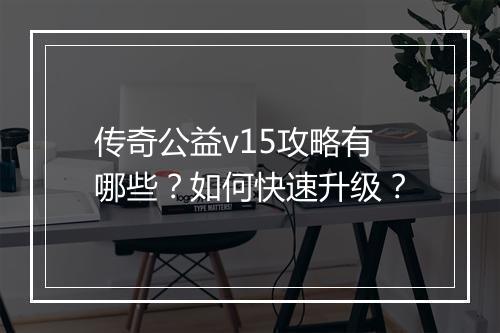 传奇公益v15攻略有哪些？如何快速升级？