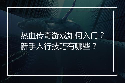 热血传奇游戏如何入门？新手入行技巧有哪些？
