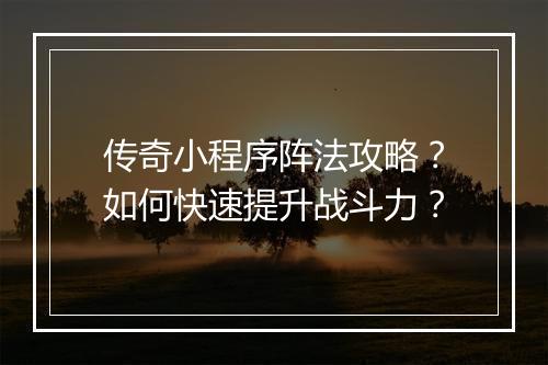 传奇小程序阵法攻略?如何快速提升战斗力?