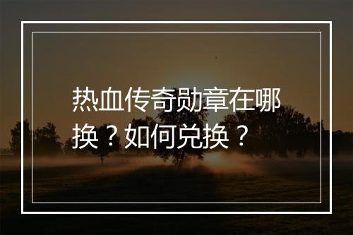 热血传奇勋章在哪换？如何兑换？