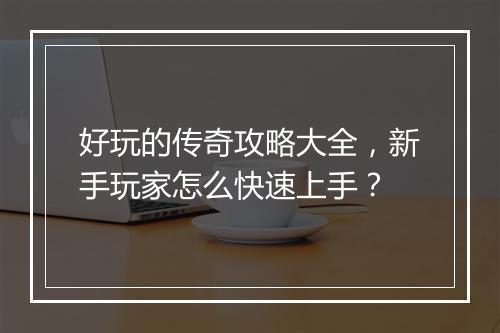好玩的传奇攻略大全，新手玩家怎么快速上手？