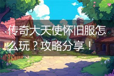 传奇大天使怀旧服怎么玩？攻略分享！