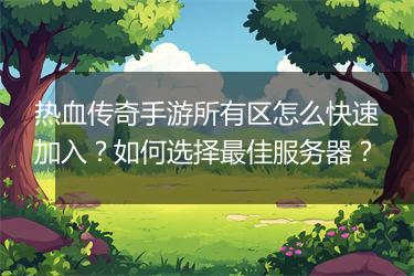 热血传奇手游所有区怎么快速加入？如何选择最佳服务器？