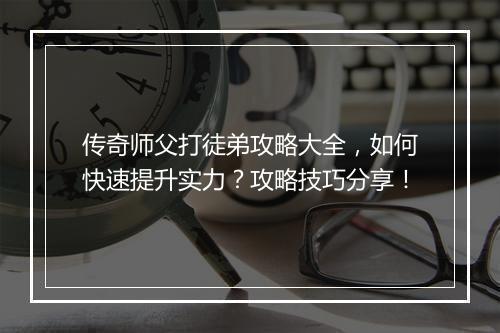 传奇师父打徒弟攻略大全，如何快速提升实力？攻略技巧分享！