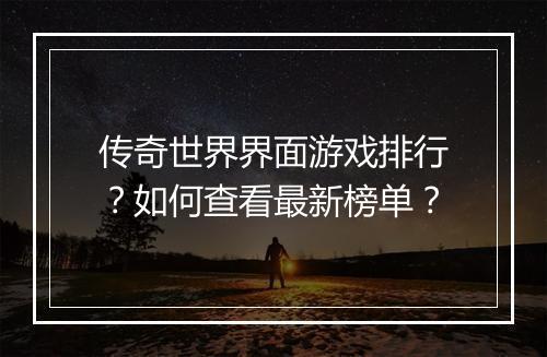 传奇世界界面游戏排行？如何查看最新榜单？