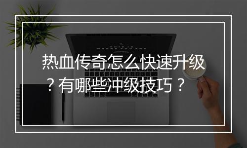 热血传奇怎么快速升级？有哪些冲级技巧？