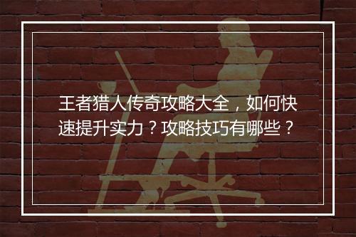 王者猎人传奇攻略大全，如何快速提升实力？攻略技巧有哪些？