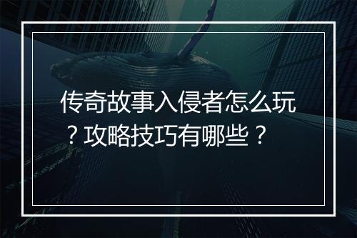 传奇故事入侵者怎么玩？攻略技巧有哪些？